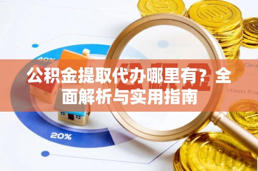温县公积金提取代办哪里有？全面解析与实用指南