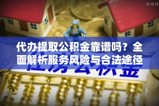 温县代办提取公积金靠谱吗？全面解析服务风险与合法途径