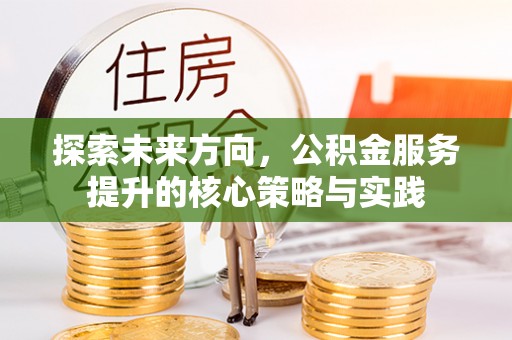 温县探索未来方向，公积金服务提升的核心策略与实践