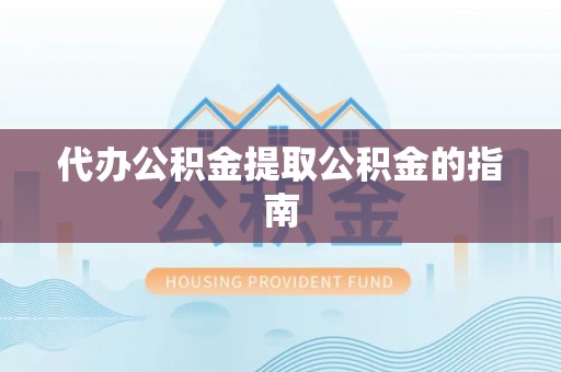 温县代办公积金提取公积金的指南