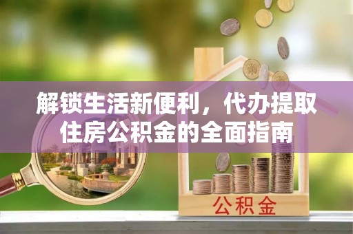 温县解锁生活新便利，代办提取住房公积金的全面指南
