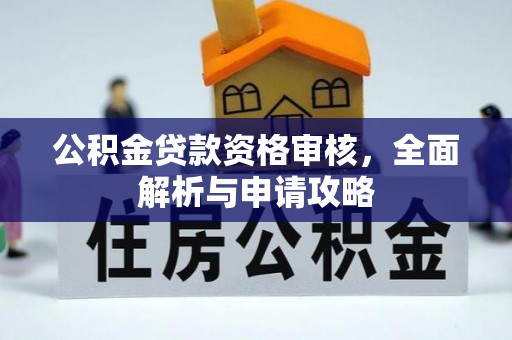 温县公积金贷款资格审核，全面解析与申请攻略