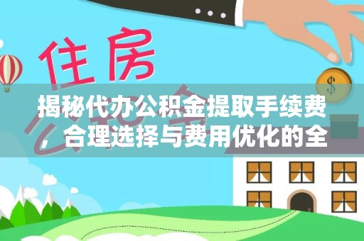 温县揭秘代办公积金提取手续费，合理选择与费用优化的全面解析