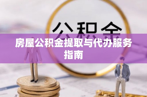 温县房屋公积金提取与代办服务指南