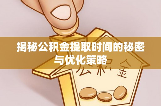 温县揭秘公积金提取时间的秘密与优化策略