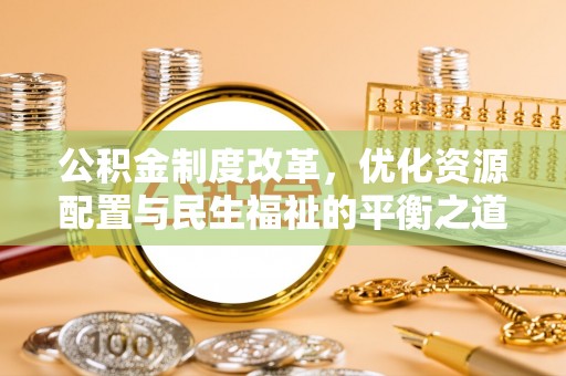 温县公积金制度改革，优化资源配置与民生福祉的平衡之道