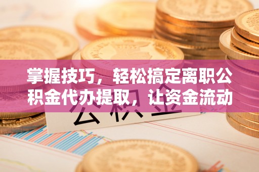 温县掌握技巧，轻松搞定离职公积金代办提取，让资金流动更便捷