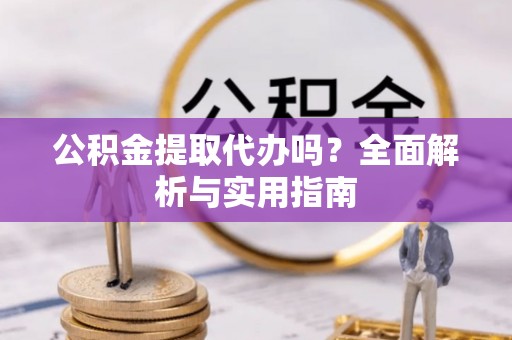 温县公积金提取代办吗？全面解析与实用指南