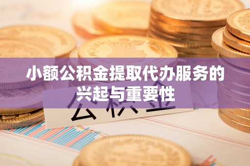 温县小额公积金提取代办服务的兴起与重要性