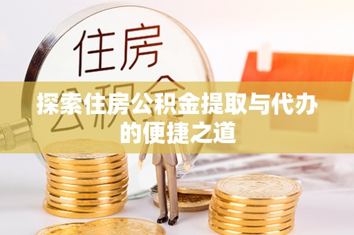 温县探索住房公积金提取与代办的便捷之道