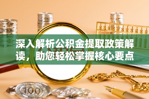 温县深入解析公积金提取政策解读，助您轻松掌握核心要点