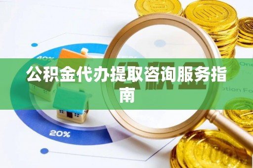 温县公积金代办提取咨询服务指南
