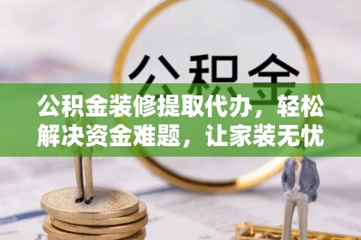 温县公积金装修提取代办，轻松解决资金难题，让家装无忧