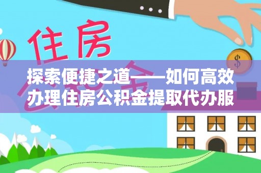 温县探索便捷之道——如何高效办理住房公积金提取代办服务