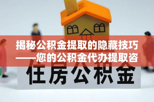温县揭秘公积金提取的隐藏技巧——您的公积金代办提取咨询指南