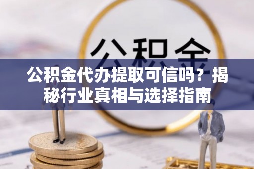 温县公积金代办提取可信吗？揭秘行业真相与选择指南