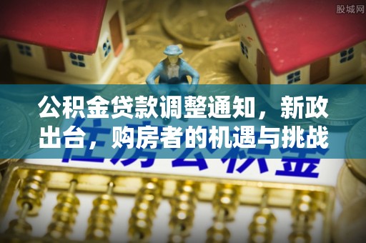 温县公积金贷款调整通知，新政出台，购房者的机遇与挑战