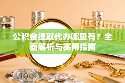 温县公积金提取代办哪里有？全面解析与实用指南