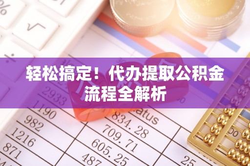 温县轻松搞定！代办提取公积金流程全解析