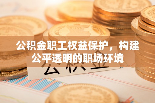 温县公积金职工权益保护，构建公平透明的职场环境