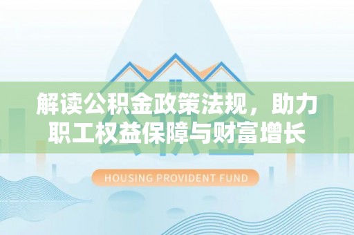温县解读公积金政策法规，助力职工权益保障与财富增长