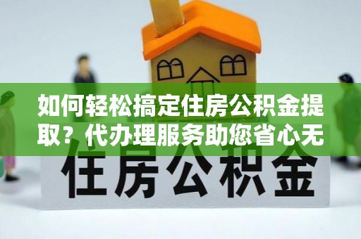 温县如何轻松搞定住房公积金提取？代办理服务助您省心无忧