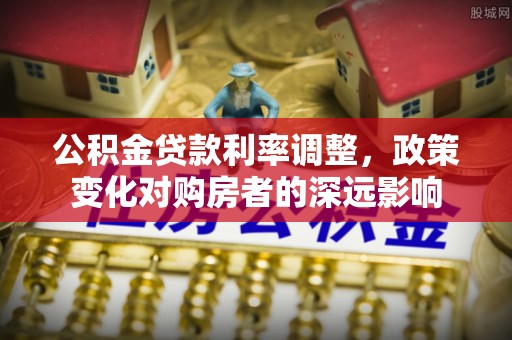 温县公积金贷款利率调整，政策变化对购房者的深远影响