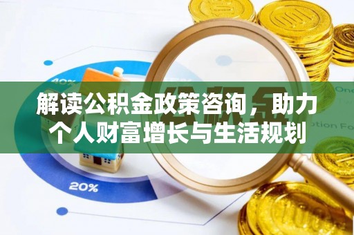 温县解读公积金政策咨询，助力个人财富增长与生活规划