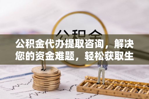 温县公积金代办提取咨询，解决您的资金难题，轻松获取生活助力