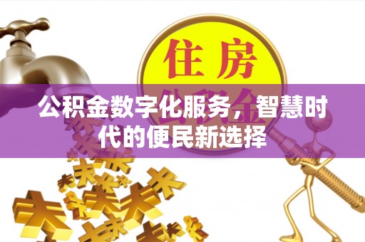 温县公积金数字化服务，智慧时代的便民新选择