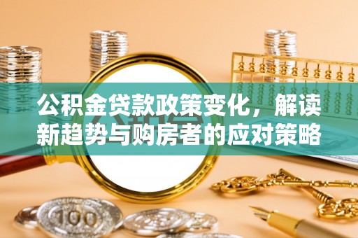 温县公积金贷款政策变化，解读新趋势与购房者的应对策略