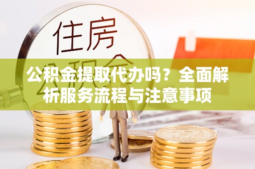 温县公积金提取代办吗？全面解析服务流程与注意事项
