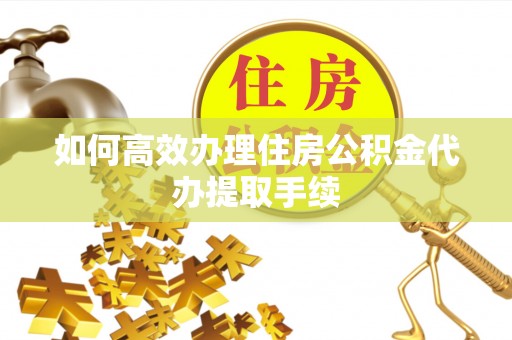 温县如何高效办理住房公积金代办提取手续