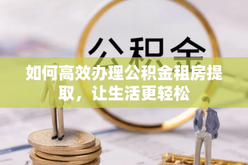 温县如何高效办理公积金租房提取，让生活更轻松