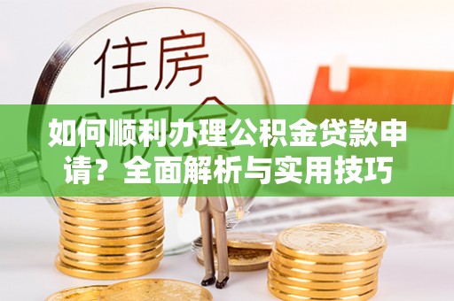 温县如何顺利办理公积金贷款申请？全面解析与实用技巧