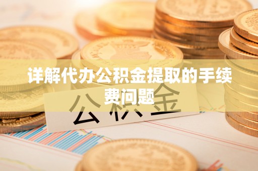 温县详解代办公积金提取的手续费问题