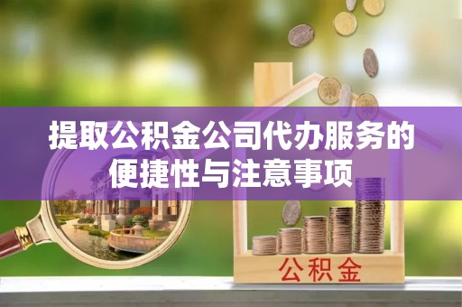 温县提取公积金公司代办服务的便捷性与注意事项