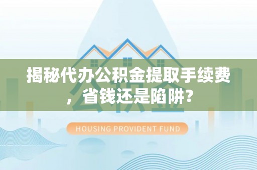 温县揭秘代办公积金提取手续费，省钱还是陷阱？