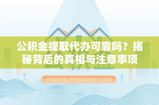 温县公积金提取代办可靠吗？揭秘背后的真相与注意事项