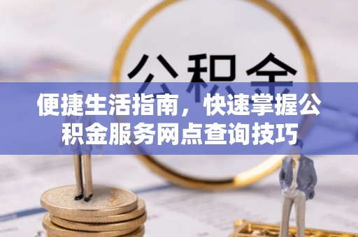 温县便捷生活指南，快速掌握公积金服务网点查询技巧
