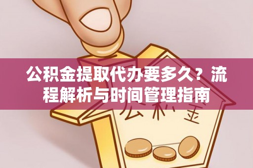 温县公积金提取代办要多久？流程解析与时间管理指南