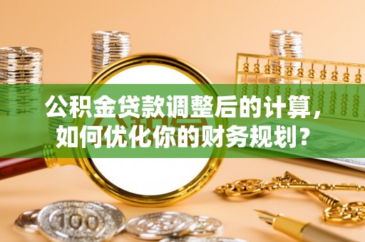 温县公积金贷款调整后的计算，如何优化你的财务规划？