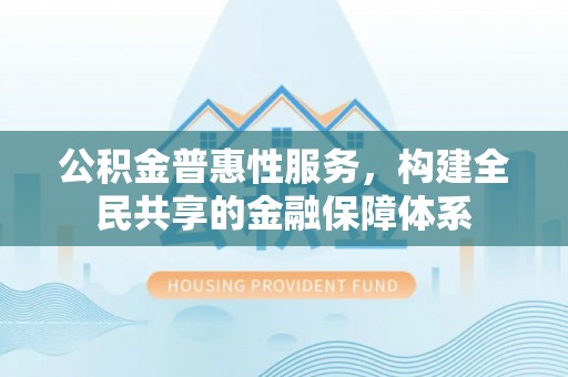 温县公积金普惠性服务，构建全民共享的金融保障体系