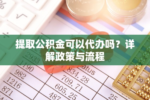 温县提取公积金可以代办吗？详解政策与流程