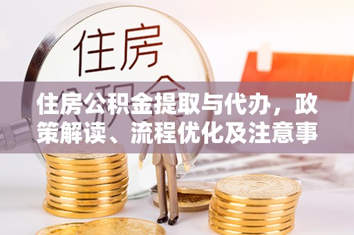 温县住房公积金提取与代办，政策解读、流程优化及注意事项