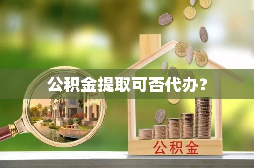 温县公积金提取可否代办？