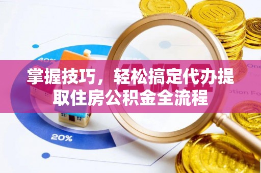 温县掌握技巧，轻松搞定代办提取住房公积金全流程