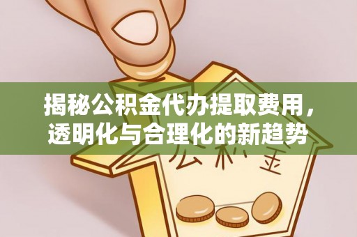 温县揭秘公积金代办提取费用，透明化与合理化的新趋势
