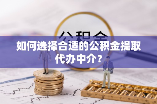 温县如何选择合适的公积金提取代办中介？
