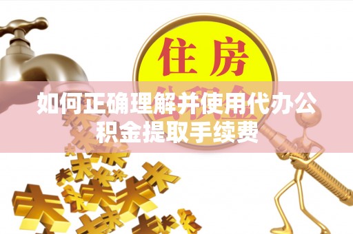 温县如何正确理解并使用代办公积金提取手续费